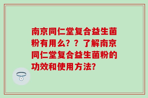 南京同仁堂复合益生菌粉有用么？？了解南京同仁堂复合益生菌粉的功效和使用方法？