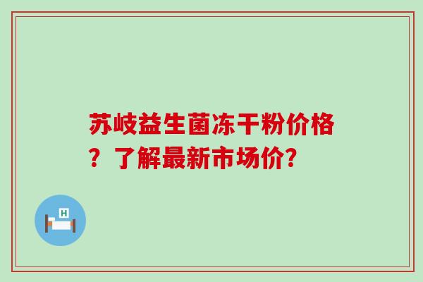 苏岐益生菌冻干粉价格？了解最新市场价？