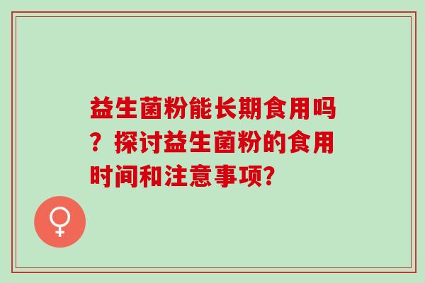 益生菌粉能长期食用吗？探讨益生菌粉的食用时间和注意事项？