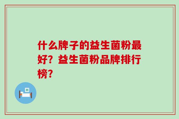 什么牌子的益生菌粉最好？益生菌粉品牌排行榜？
