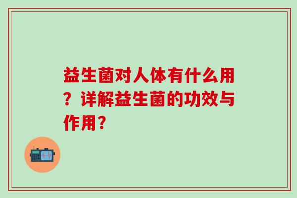 益生菌对人体有什么用？详解益生菌的功效与作用？