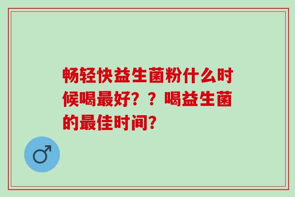 畅轻快益生菌粉什么时候喝最好？？喝益生菌的最佳时间？