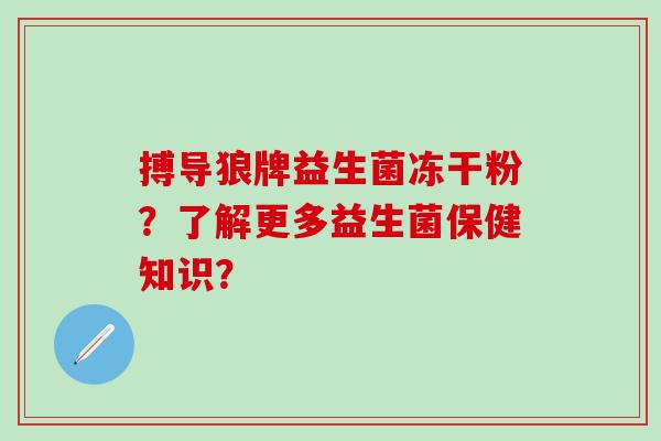 搏导狼牌益生菌冻干粉？了解更多益生菌保健知识？