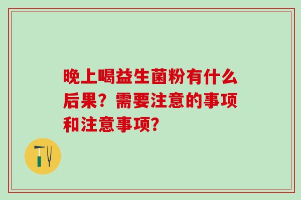 晚上喝益生菌粉有什么后果?需要注意的事项和注意事项? 晚上喝益生菌粉有什么后果?需要注意的事项和注意事项?