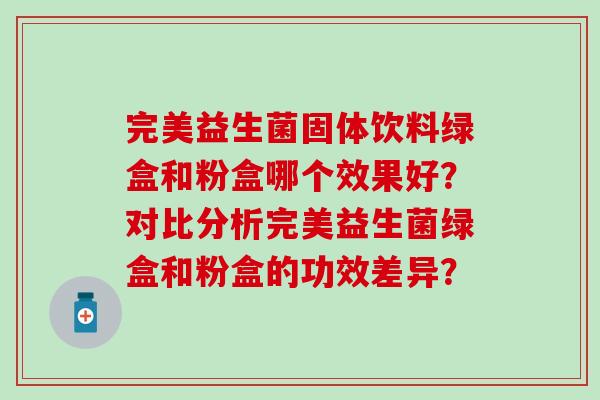 完美益生菌固体饮料绿盒和粉盒哪个效果好？对比分析完美益生菌绿盒和粉盒的功效差异？