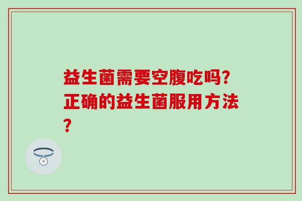 益生菌需要空腹吃吗？正确的益生菌服用方法？