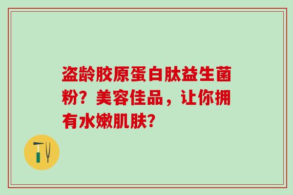 盗龄胶原蛋白肽益生菌粉？美容佳品，让你拥有水嫩肌肤？