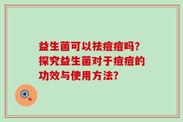 益生菌可以祛痘痘吗？探究益生菌对于痘痘的功效与使用方法？
