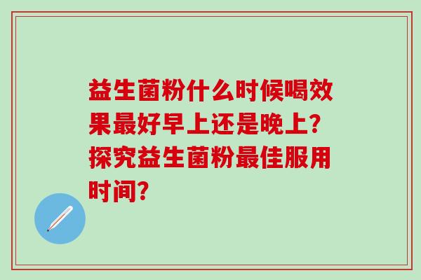 益生菌粉什么时候喝效果最好早上还是晚上？探究益生菌粉最佳服用时间？
