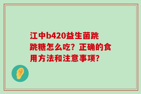 江中b420益生菌跳跳糖怎么吃？正确的食用方法和注意事项？