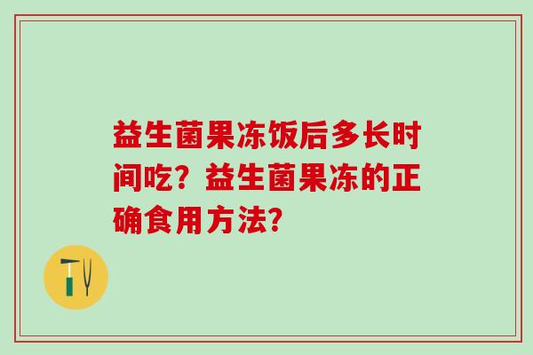 益生菌果冻饭后多长时间吃？益生菌果冻的正确食用方法？