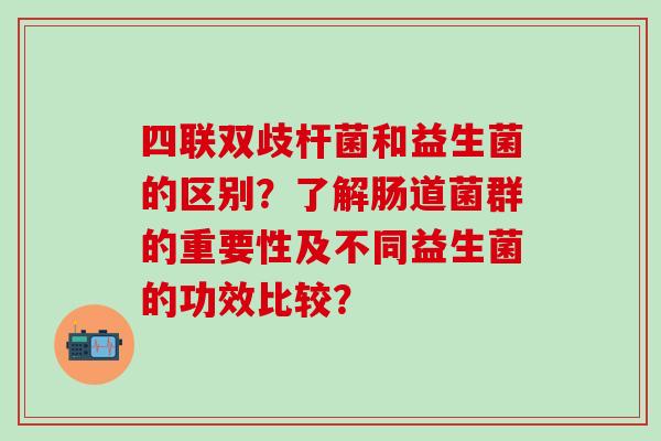 四联双歧杆菌和益生菌的区别？了解肠道菌群的重要性及不同益生菌的功效比较？