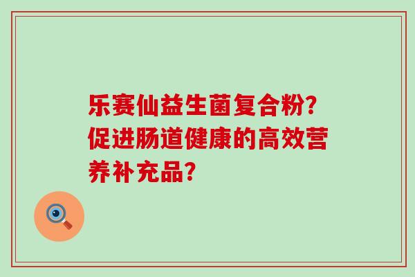 乐赛仙益生菌复合粉？促进肠道健康的高效营养补充品？