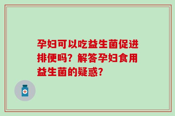 孕妇可以吃益生菌促进排便吗？解答孕妇食用益生菌的疑惑？