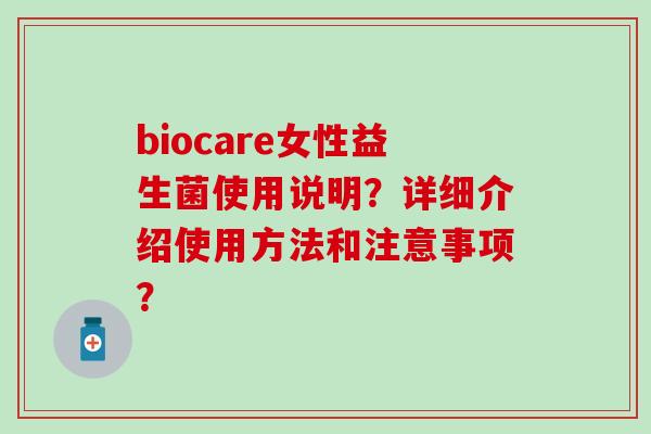 biocare女性益生菌使用说明？详细介绍使用方法和注意事项？