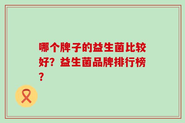 哪个牌子的益生菌比较好？益生菌品牌排行榜？