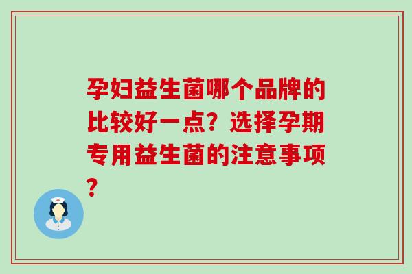 孕妇益生菌哪个品牌的比较好一点？选择孕期专用益生菌的注意事项？
