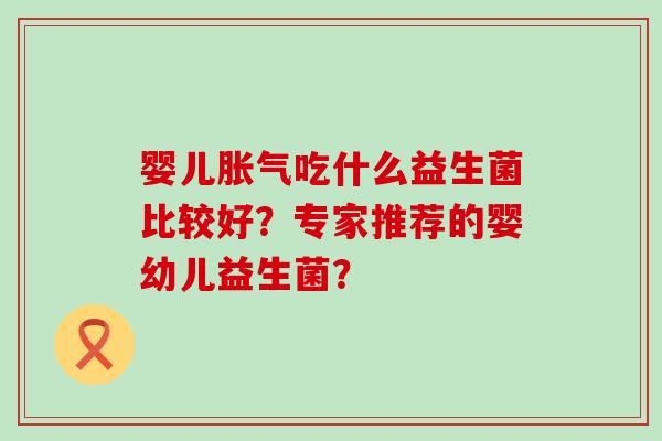 婴儿胀气吃什么益生菌比较好？专家推荐的婴幼儿益生菌？