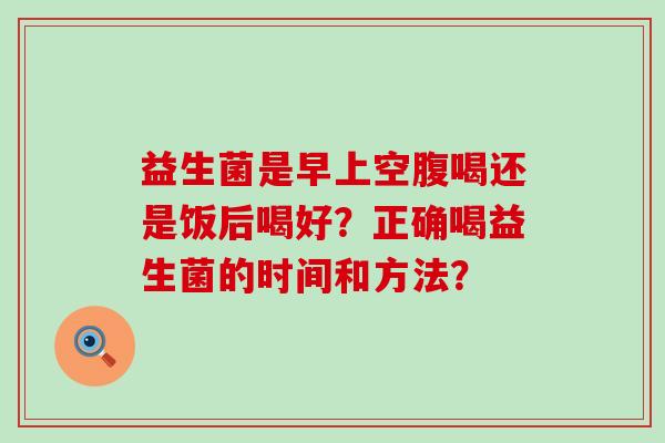 益生菌是早上空腹喝还是饭后喝好？正确喝益生菌的时间和方法？