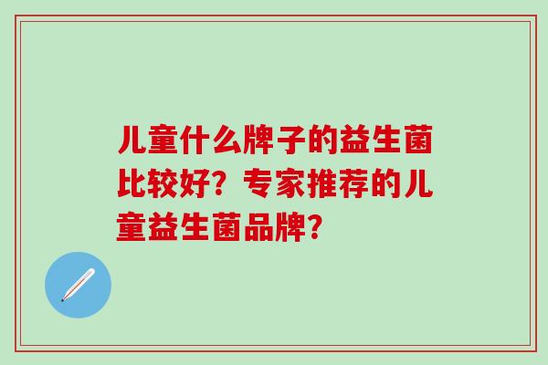 儿童什么牌子的益生菌比较好？专家推荐的儿童益生菌品牌？