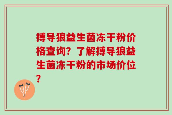 搏导狼益生菌冻干粉价格查询？了解搏导狼益生菌冻干粉的市场价位？