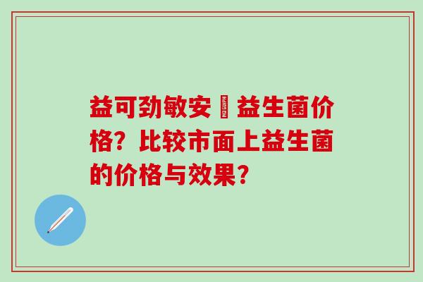 益可劲敏安渟益生菌价格?比较市面上益生菌的价格与效果? 益可劲敏安渟益生菌价格?比较市面上益生菌的价格与效果?