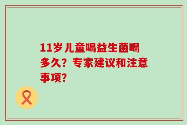 11岁儿童喝益生菌喝多久？专家建议和注意事项？