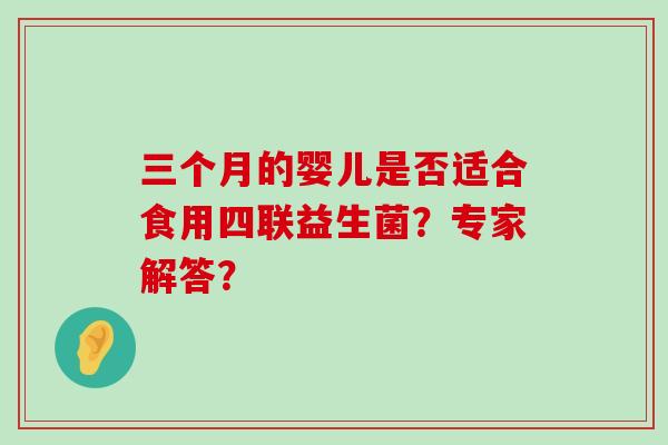 三个月的婴儿是否适合食用四联益生菌?专家解答? 三个月的婴儿是否适合食用四联益生菌?专家解答?