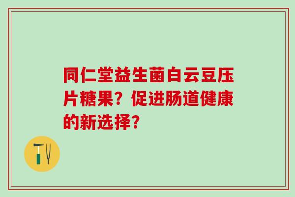 同仁堂益生菌白云豆压片糖果？促进肠道健康的新选择？