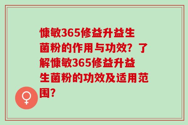 慷敏365修益升益生菌粉的作用与功效?了解慷敏365修益升益生菌粉的功效及适用范围? 慷敏365修益升益生菌粉的作用与功效?了解慷敏365修益升益生菌粉的功效及适用范围?