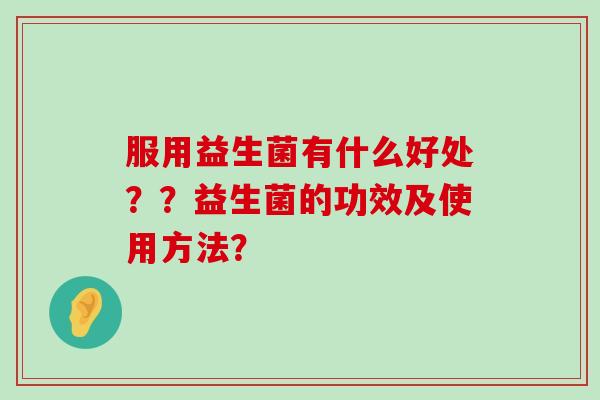 服用益生菌有什么好处？？益生菌的功效及使用方法？
