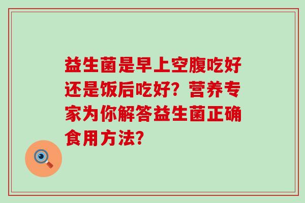益生菌是早上空腹吃好还是饭后吃好？营养专家为你解答益生菌正确食用方法？