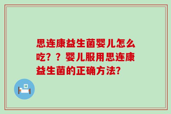 思连康益生菌婴儿怎么吃??婴儿服用思连康益生菌的正确方法? 思连康益生菌婴儿怎么吃??婴儿服用思连康益生菌的正确方法?