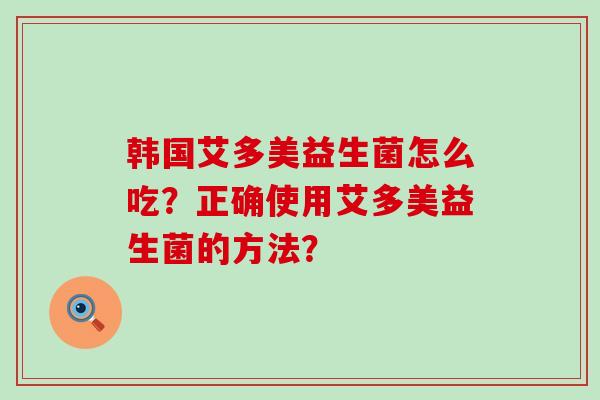 韩国艾多美益生菌怎么吃？正确使用艾多美益生菌的方法？