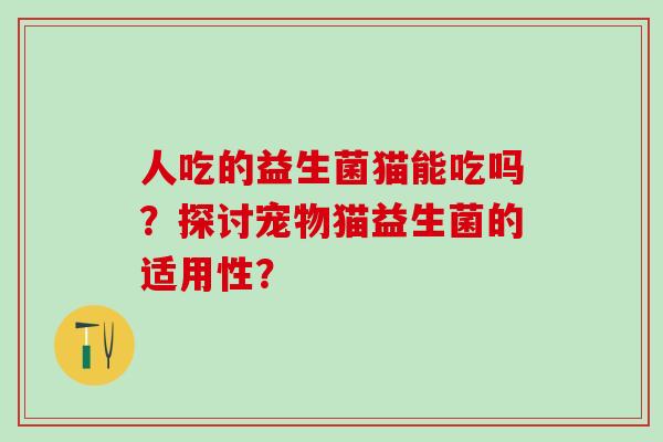 人吃的益生菌猫能吃吗？探讨宠物猫益生菌的适用性？