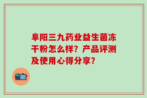 阜阳三九药业益生菌冻干粉怎么样？产品评测及使用心得分享？