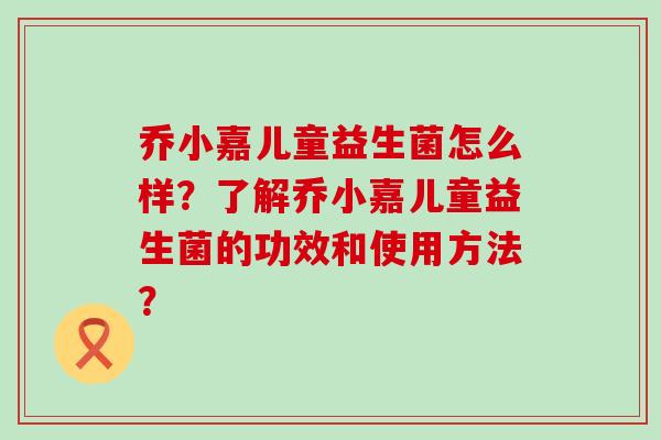 乔小嘉儿童益生菌怎么样?了解乔小嘉儿童益生菌的功效和使用方法? 乔小嘉儿童益生菌怎么样?了解乔小嘉儿童益生菌的功效和使用方法?