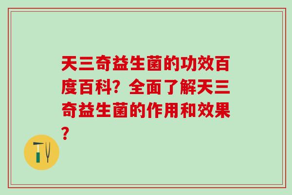 天三奇益生菌的功效百度百科?全面了解天三奇益生菌的作用和效果? 天三奇益生菌的功效百度百科?全面了解天三奇益生菌的作用和效果?