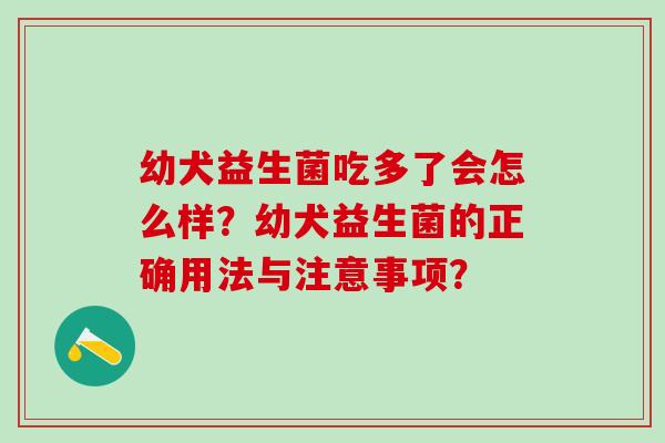 幼犬益生菌吃多了会怎么样？幼犬益生菌的正确用法与注意事项？