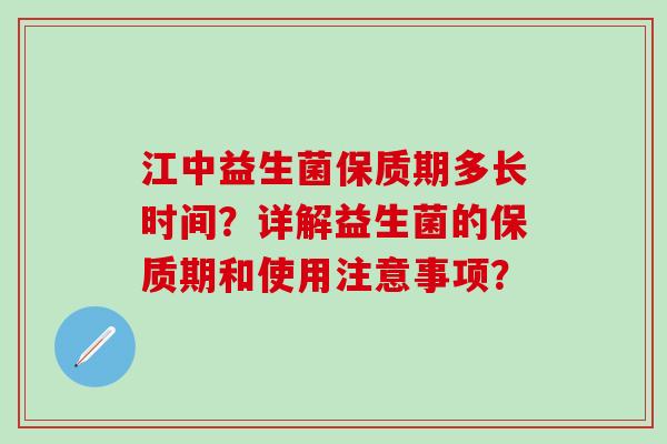 江中益生菌保质期多长时间？详解益生菌的保质期和使用注意事项？
