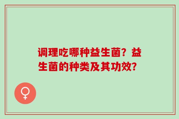 调理吃哪种益生菌?益生菌的种类及其功效? 调理吃哪种益生菌?益生菌的种类及其功效?