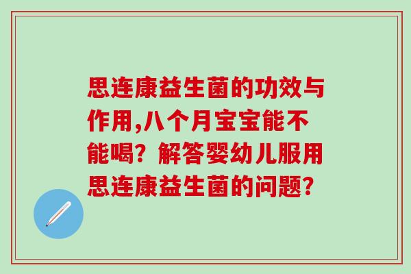 思连康益生菌的功效与作用,八个月宝宝能不能喝？解答婴幼儿服用思连康益生菌的问题？