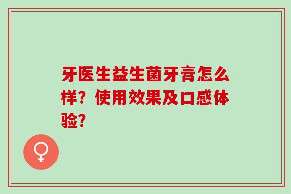 牙医生益生菌牙膏怎么样?使用效果及口感体验? 牙医生益生菌牙膏怎么样?使用效果及口感体验?