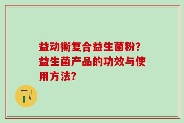 益动衡复合益生菌粉？益生菌产品的功效与使用方法？