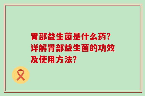 胃部益生菌是什么药？详解胃部益生菌的功效及使用方法？