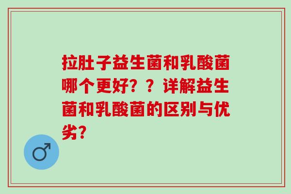 拉肚子益生菌和乳酸菌哪个更好？？详解益生菌和乳酸菌的区别与优劣？