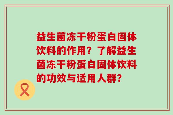 益生菌冻干粉蛋白固体饮料的作用？了解益生菌冻干粉蛋白固体饮料的功效与适用人群？