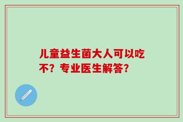 儿童益生菌大人可以吃不？专业医生解答？