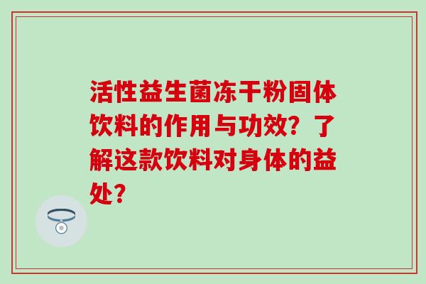 活性益生菌冻干粉固体饮料的作用与功效?了解这款饮料对身体的益处? 活性益生菌冻干粉固体饮料的作用与功效?了解这款饮料对身体的益处?