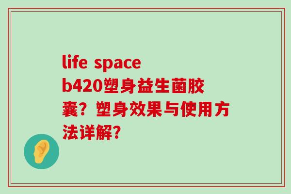 life spaceb420塑身益生菌胶囊?塑身效果与使用方法详解? life spaceb420塑身益生菌胶囊?塑身效果与使用方法详解?